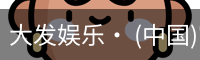 大发娱乐· (中国)官方网站 - DAFA BET